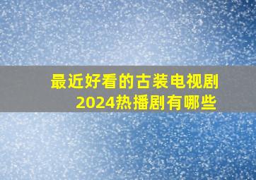 最近好看的古装电视剧2024热播剧有哪些