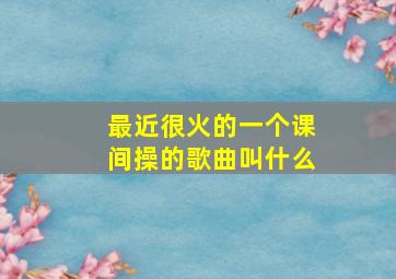 最近很火的一个课间操的歌曲叫什么