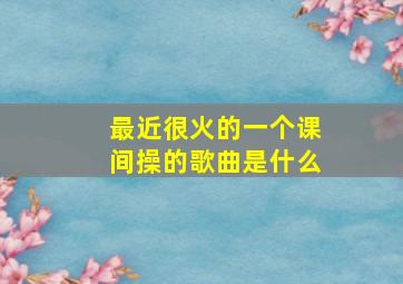 最近很火的一个课间操的歌曲是什么