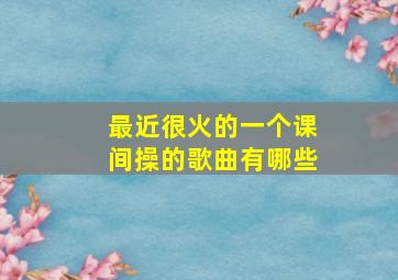 最近很火的一个课间操的歌曲有哪些