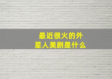 最近很火的外星人美剧是什么