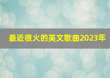 最近很火的英文歌曲2023年