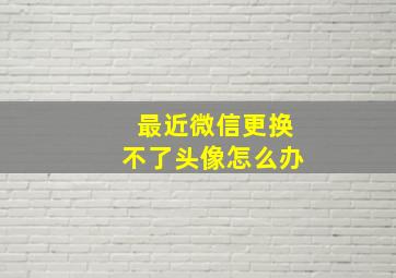 最近微信更换不了头像怎么办