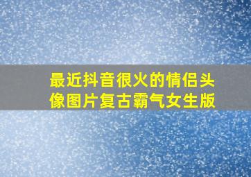 最近抖音很火的情侣头像图片复古霸气女生版