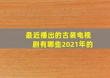 最近播出的古装电视剧有哪些2021年的