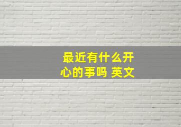 最近有什么开心的事吗 英文