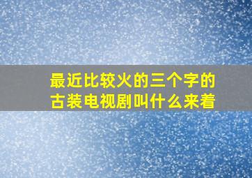 最近比较火的三个字的古装电视剧叫什么来着