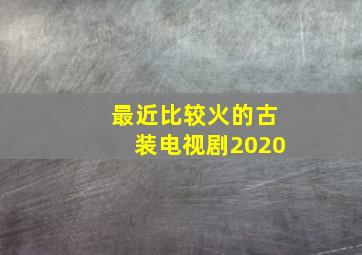 最近比较火的古装电视剧2020