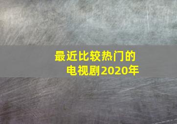 最近比较热门的电视剧2020年