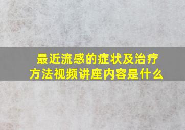 最近流感的症状及治疗方法视频讲座内容是什么