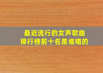 最近流行的女声歌曲排行榜前十名是谁唱的