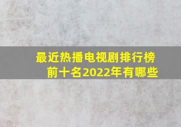 最近热播电视剧排行榜前十名2022年有哪些