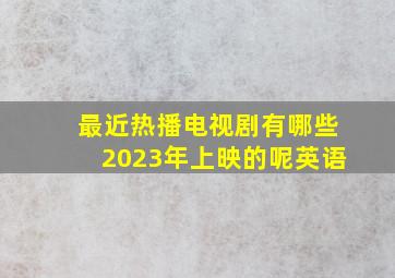 最近热播电视剧有哪些2023年上映的呢英语