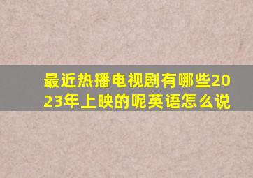 最近热播电视剧有哪些2023年上映的呢英语怎么说