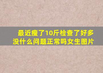 最近瘦了10斤检查了好多没什么问题正常吗女生图片