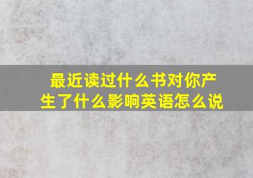 最近读过什么书对你产生了什么影响英语怎么说