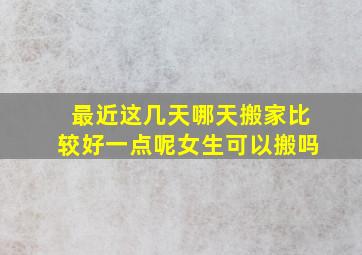 最近这几天哪天搬家比较好一点呢女生可以搬吗