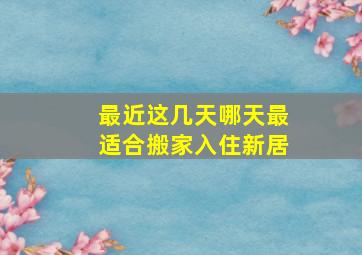 最近这几天哪天最适合搬家入住新居