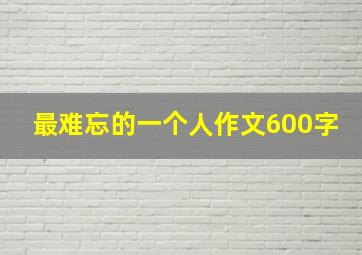 最难忘的一个人作文600字