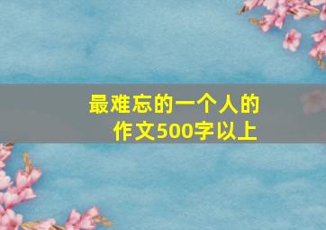 最难忘的一个人的作文500字以上