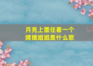 月亮上面住着一个嫦娥姐姐是什么歌