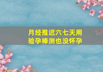 月经推迟六七天用验孕棒测也没怀孕