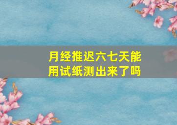 月经推迟六七天能用试纸测出来了吗