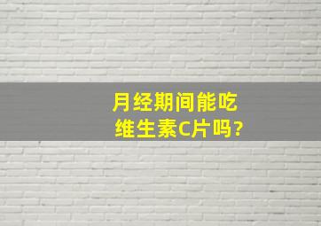 月经期间能吃维生素C片吗?