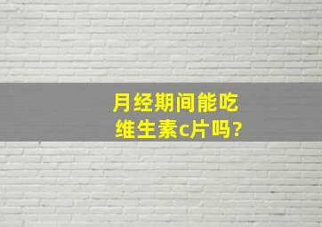 月经期间能吃维生素c片吗?