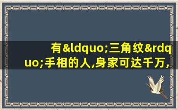 有“三角纹”手相的人,身家可达千万,注定的富贵命