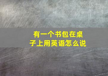 有一个书包在桌子上用英语怎么说