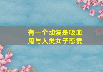 有一个动漫是吸血鬼与人类女子恋爱