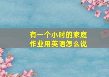 有一个小时的家庭作业用英语怎么说