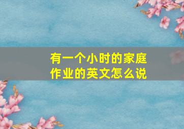 有一个小时的家庭作业的英文怎么说