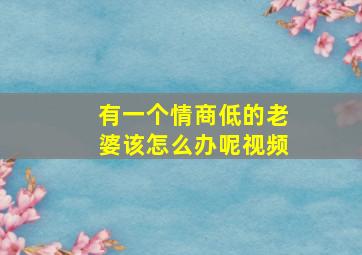 有一个情商低的老婆该怎么办呢视频