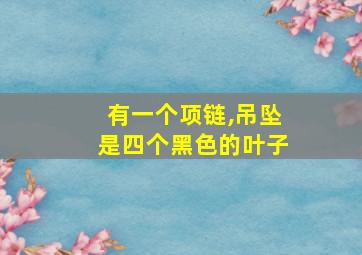 有一个项链,吊坠是四个黑色的叶子