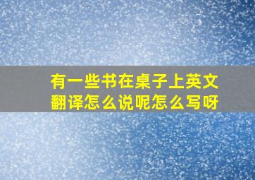 有一些书在桌子上英文翻译怎么说呢怎么写呀