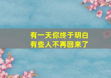 有一天你终于明白有些人不再回来了