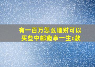 有一百万怎么理财可以买些中邮鑫享一生c款