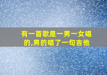 有一首歌是一男一女唱的,男的唱了一句吉他