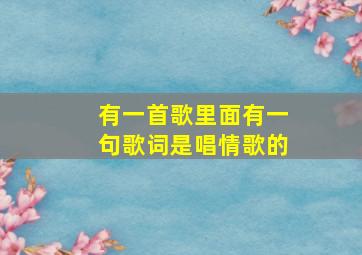 有一首歌里面有一句歌词是唱情歌的