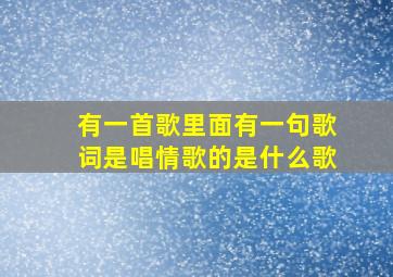 有一首歌里面有一句歌词是唱情歌的是什么歌