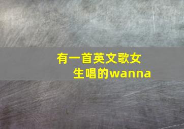 有一首英文歌女生唱的wanna