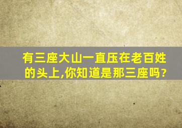 有三座大山一直压在老百姓的头上,你知道是那三座吗?