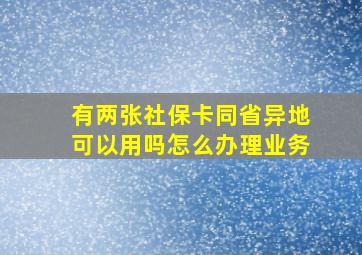 有两张社保卡同省异地可以用吗怎么办理业务