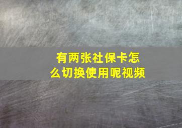 有两张社保卡怎么切换使用呢视频