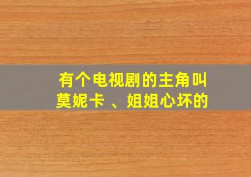 有个电视剧的主角叫莫妮卡 、姐姐心坏的