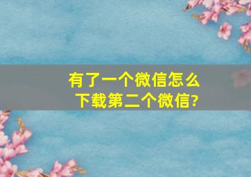 有了一个微信怎么下载第二个微信?