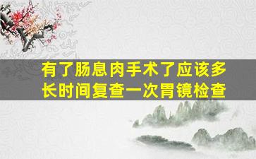 有了肠息肉手术了应该多长时间复查一次胃镜检查