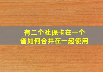 有二个社保卡在一个省如何合并在一起使用